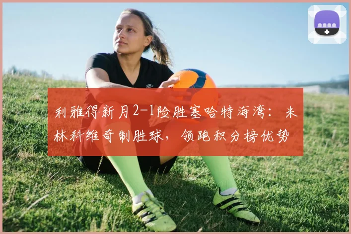 利雅得新月2-1险胜塞哈特海湾：米林科维奇制胜球，领跑积分榜优势分析