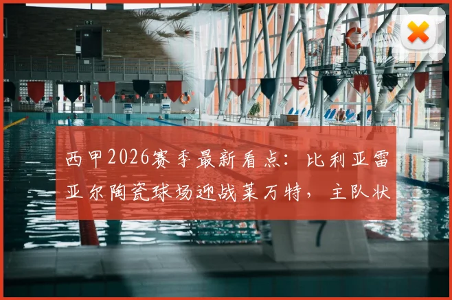西甲2026赛季最新看点：比利亚雷亚尔陶瓷球场迎战莱万特，主队状态火热客队为保级奋力一搏