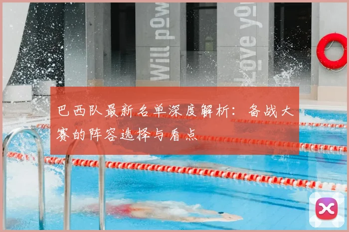 巴西队最新名单深度解析:备战大赛的阵容选择与看点