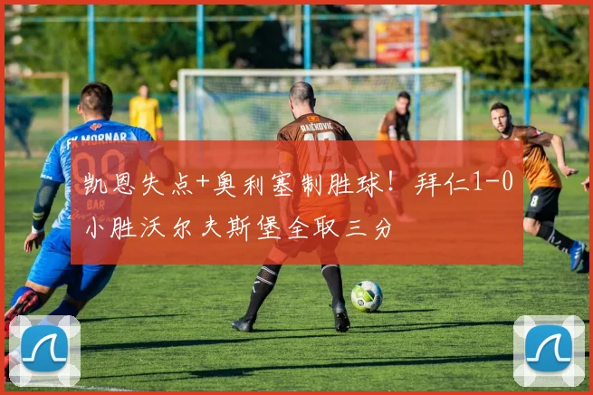 凯恩失点+奥利塞制胜球！拜仁1-0小胜沃尔夫斯堡全取三分