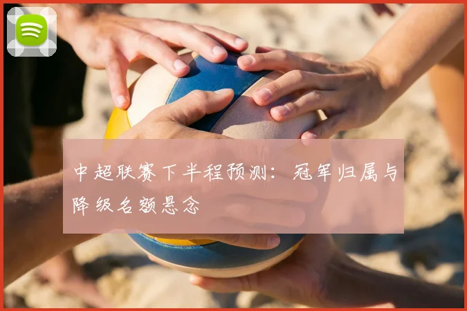 中超联赛下半程预测：冠军归属与降级名额悬念