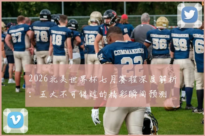 2026北美世界杯七月赛程深度解析：五大不可错过的精彩瞬间预测