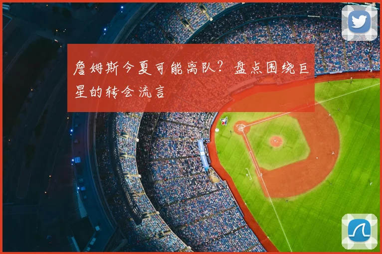 詹姆斯今夏可能离队？盘点围绕巨星的转会流言