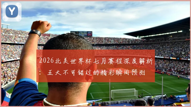 2026北美世界杯七月赛程深度解析:五大不可错过的精彩瞬间预测