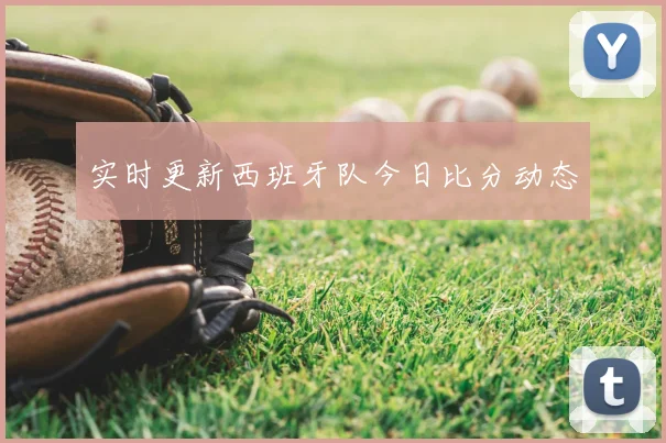 实时更新西班牙队今日比分动态