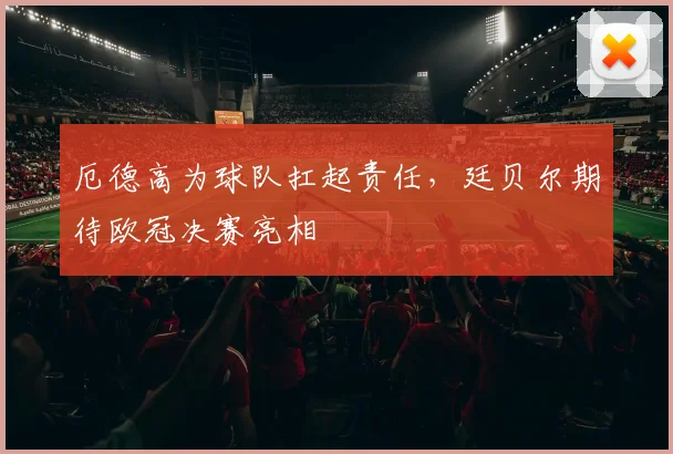 厄德高为球队扛起责任，廷贝尔期待欧冠决赛亮相