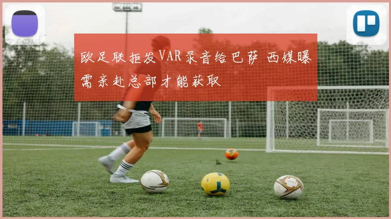欧足联拒发VAR录音给巴萨 西媒曝需亲赴总部才能获取