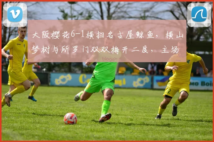 大阪樱花6-1横扫名古屋鲸鱼，横山梦树与所罗门双双梅开二度，主场大捷解析