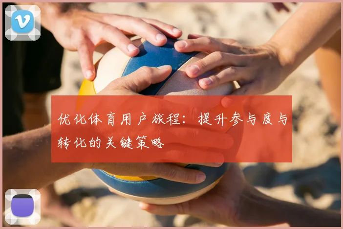 优化体育用户旅程：提升参与度与转化的关键策略
