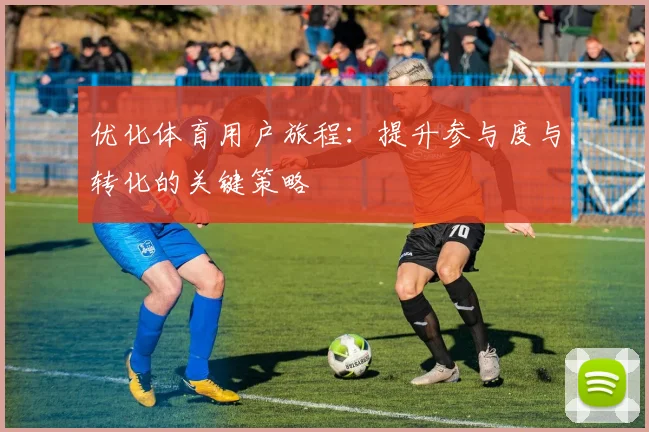 优化体育用户旅程：提升参与度与转化的关键策略