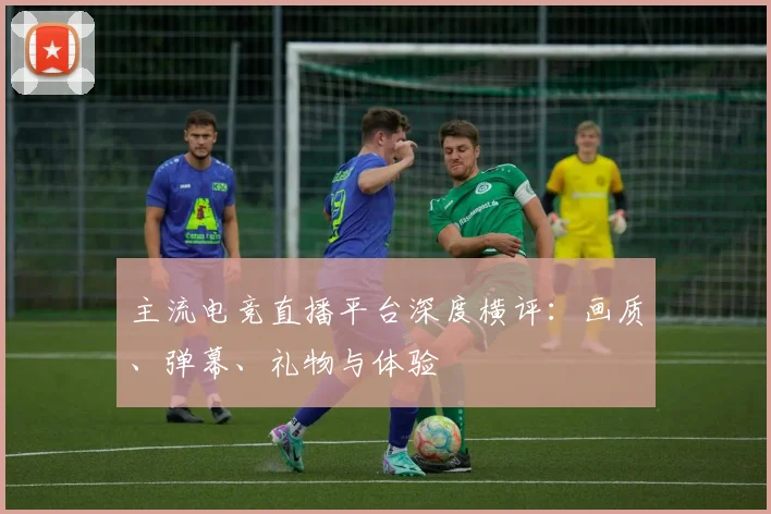 主流电竞直播平台深度横评：画质、弹幕、礼物与体验