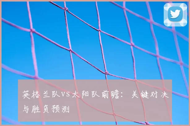 英格兰队vs太阳队前瞻：关键对决与胜负预测
