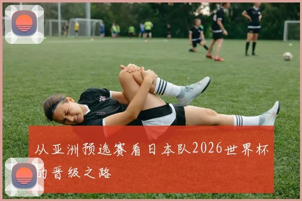 从亚洲预选赛看日本队2026世界杯的晋级之路