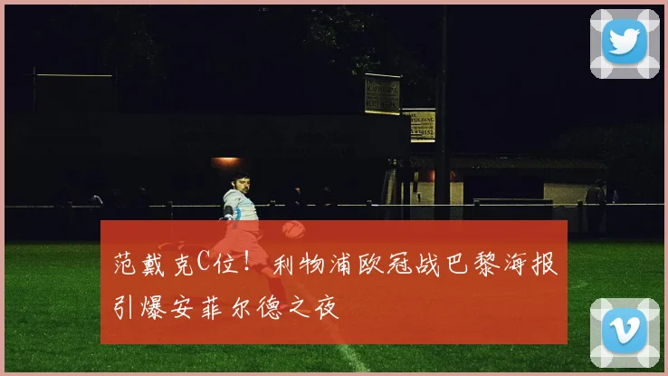 范戴克C位!利物浦欧冠战巴黎海报引爆安菲尔德之夜