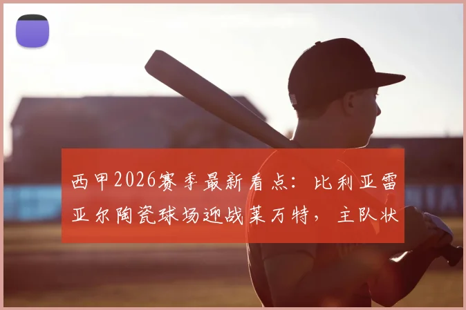 西甲2026赛季最新看点：比利亚雷亚尔陶瓷球场迎战莱万特，主队状态火热客队为保级奋力一搏