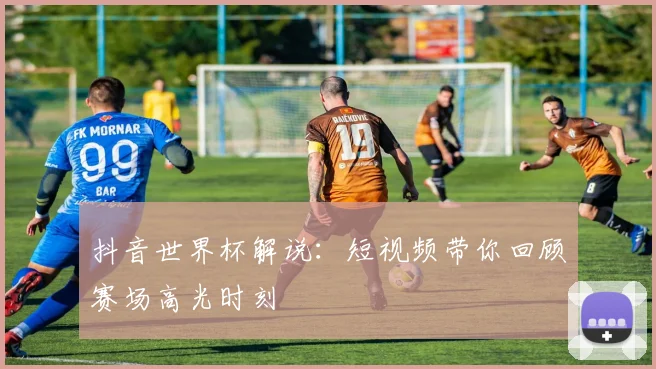 抖音世界杯解说:短视频带你回顾赛场高光时刻