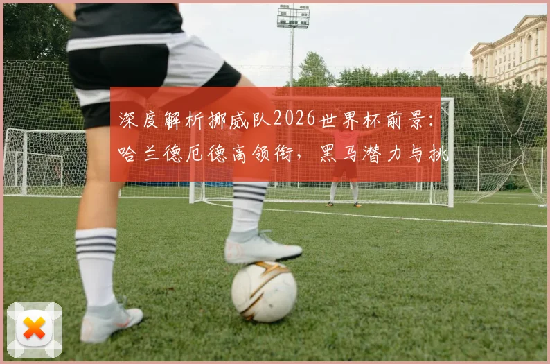 深度解析挪威队2026世界杯前景:哈兰德厄德高领衔,黑马潜力与挑战全透视