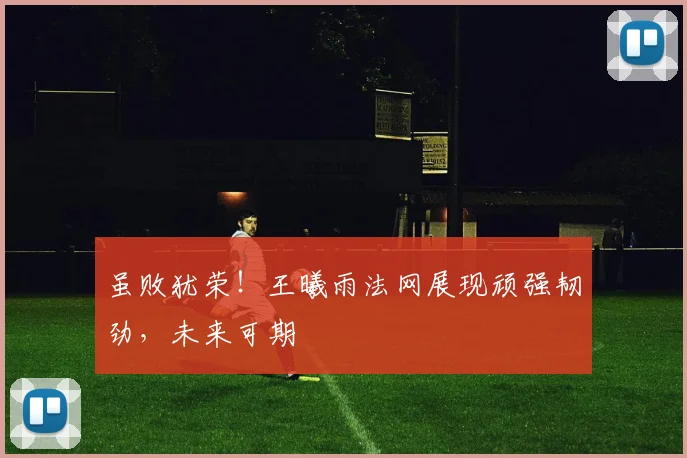 虽败犹荣！王曦雨法网展现顽强韧劲，未来可期