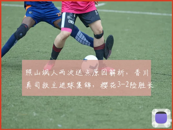 照山飒人两次送点原因解析，香川真司救主进球集锦，樱花3-2险胜长崎全回顾