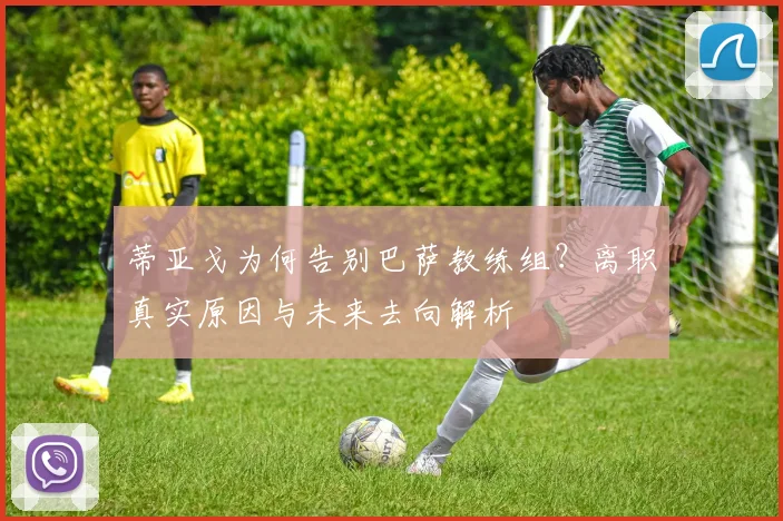 蒂亚戈为何告别巴萨教练组？离职真实原因与未来去向解析
