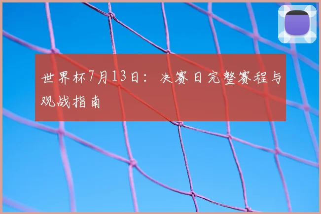 世界杯7月13日：决赛日完整赛程与观战指南