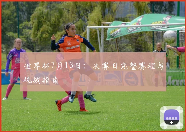 世界杯7月13日：决赛日完整赛程与观战指南
