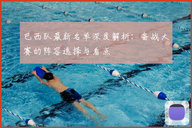巴西队最新名单深度解析:备战大赛的阵容选择与看点