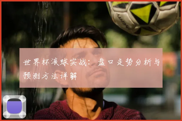 世界杯滚球实战：盘口走势分析与预测方法详解