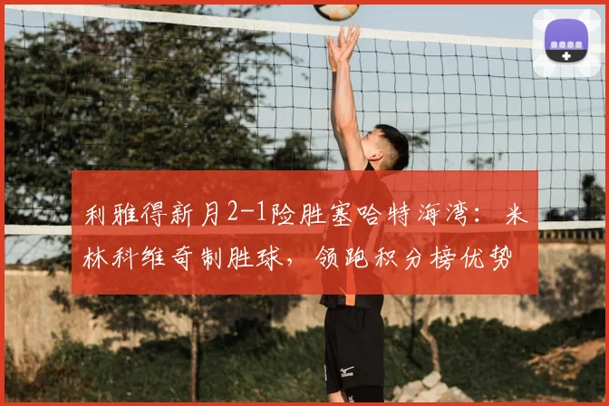 利雅得新月2-1险胜塞哈特海湾：米林科维奇制胜球，领跑积分榜优势分析